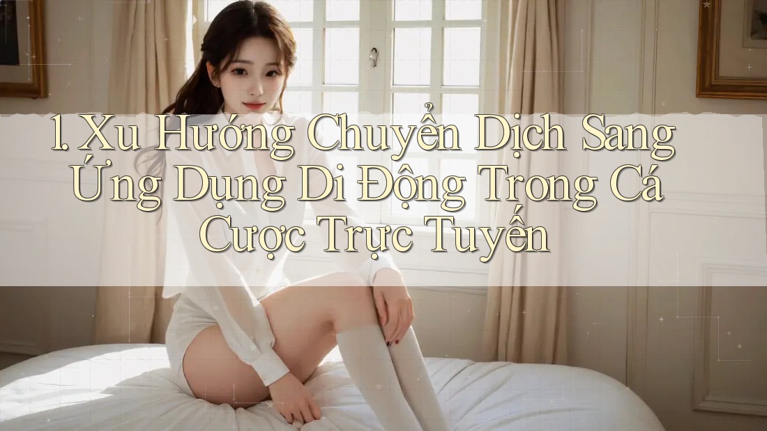 1. Xu Hướng Chuyển Dịch Sang Ứng Dụng Di Động Trong Cá Cược Trực Tuyến