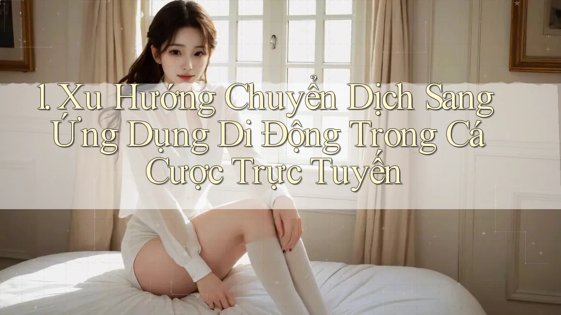 1. Xu Hướng Chuyển Dịch Sang Ứng Dụng Di Động Trong Cá Cược Trực Tuyến