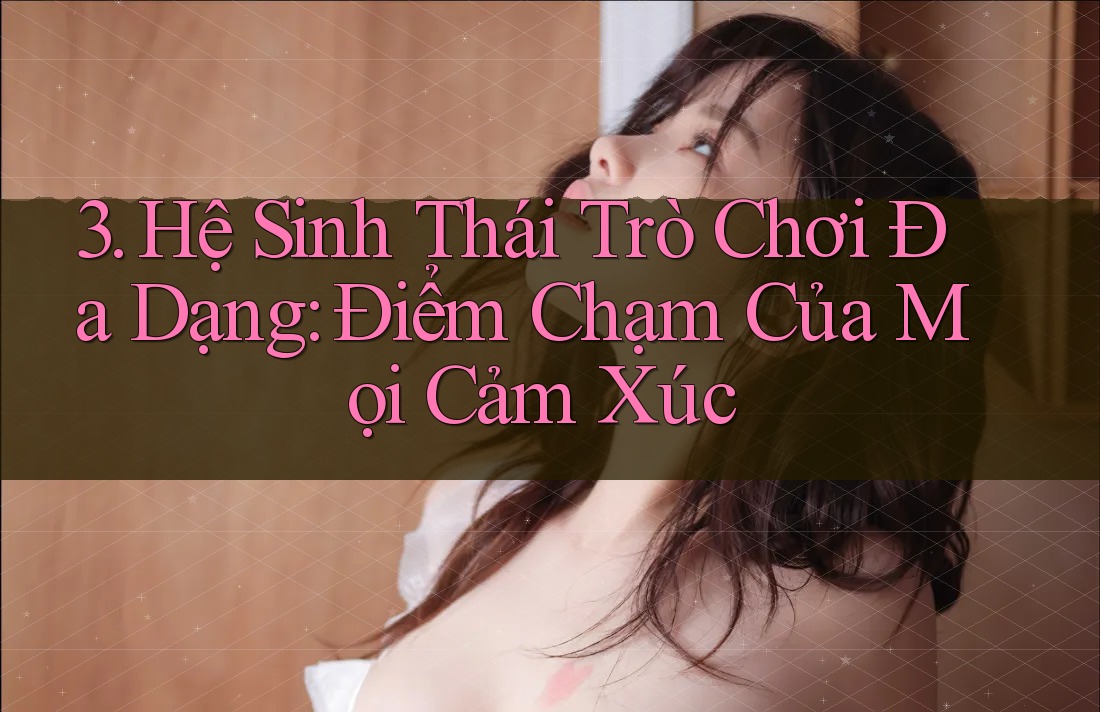 3. Hệ Sinh Thái Trò Chơi Đa Dạng: Điểm Chạm Của Mọi Cảm Xúc