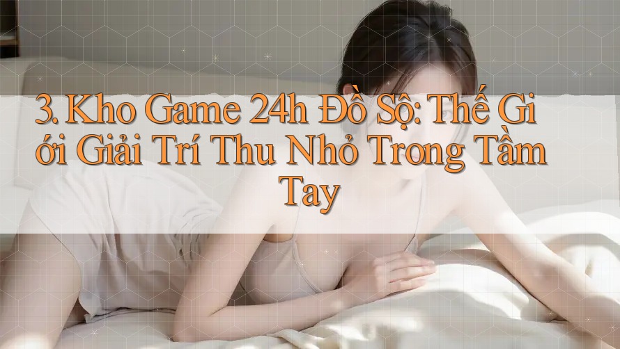 3. Kho Game 24h Đồ Sộ: Thế Giới Giải Trí Thu Nhỏ Trong Tầm Tay