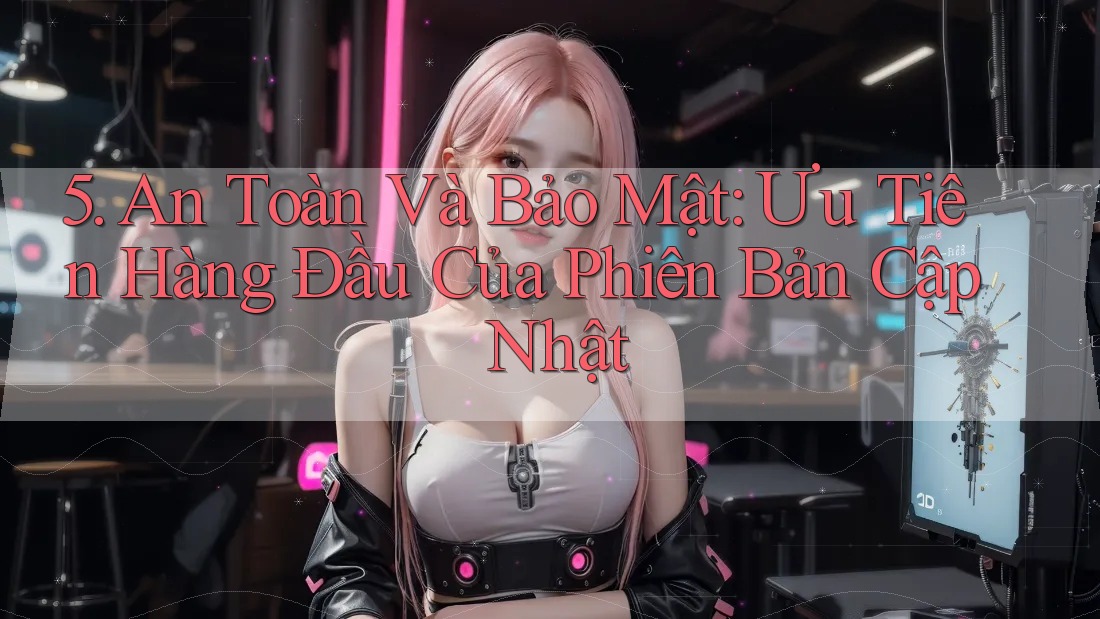 5. An Toàn Và Bảo Mật: Ưu Tiên Hàng Đầu Của Phiên Bản Cập Nhật 5. An Toàn Và Bảo Mật: Ưu Tiên Hàng Đầu Của Phiên Bản Cập Nhật