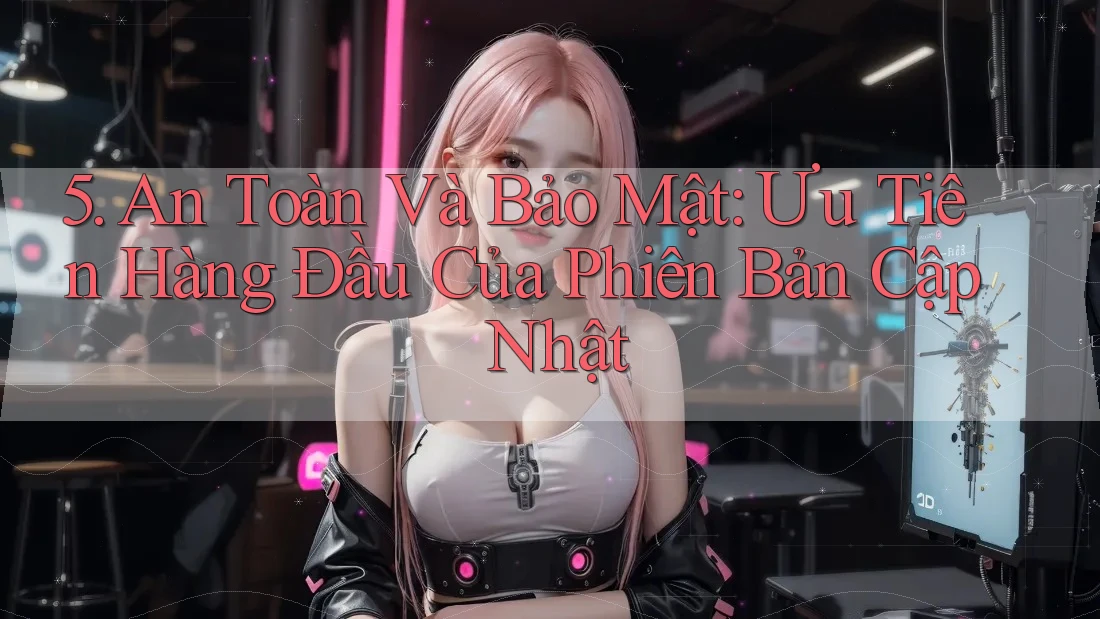 5. An Toàn Và Bảo Mật: Ưu Tiên Hàng Đầu Của Phiên Bản Cập Nhật