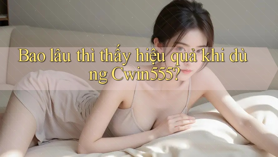 Bao lâu thì thấy hiệu quả khi dùng Cwin555?
