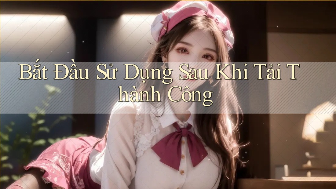 Bắt Đầu Sử Dụng Sau Khi Tải Thành Công Bắt Đầu Sử Dụng Sau Khi Tải Thành Công