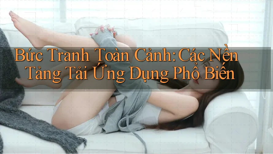 Bức Tranh Toàn Cảnh: Các Nền Tảng Tải Ứng Dụng Phổ Biến