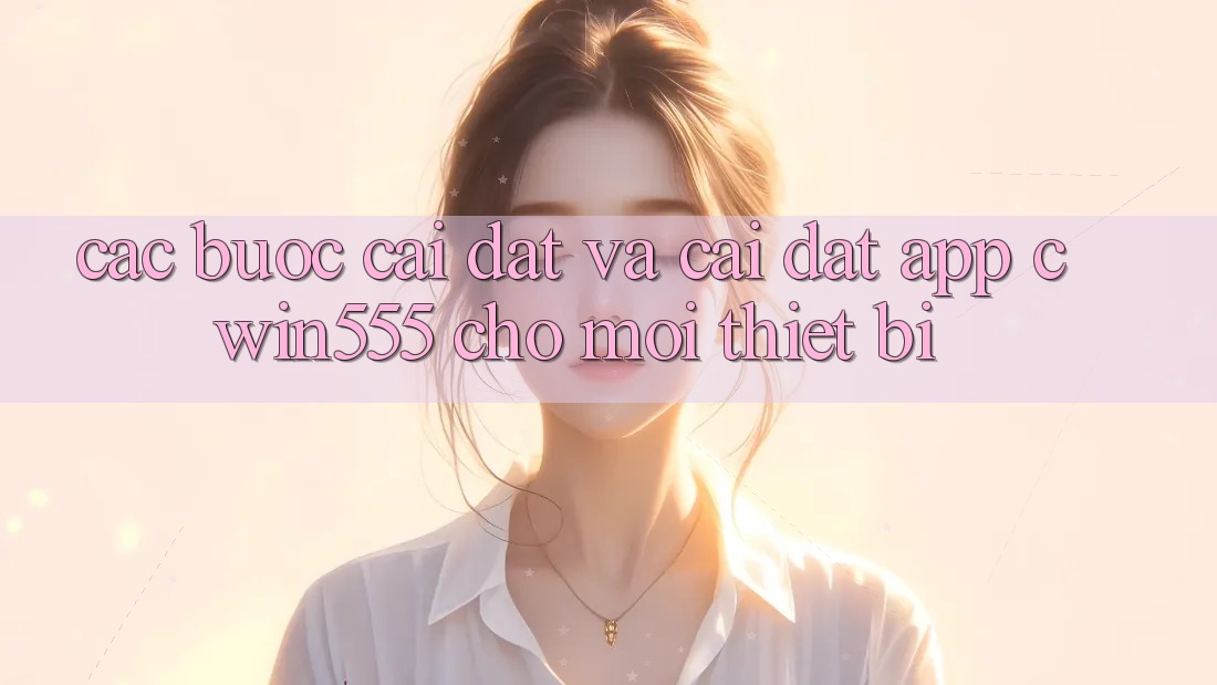 Các bước Cài đặt Và Cài Đặt App cwin555 Cho Mọi Thiết Bị