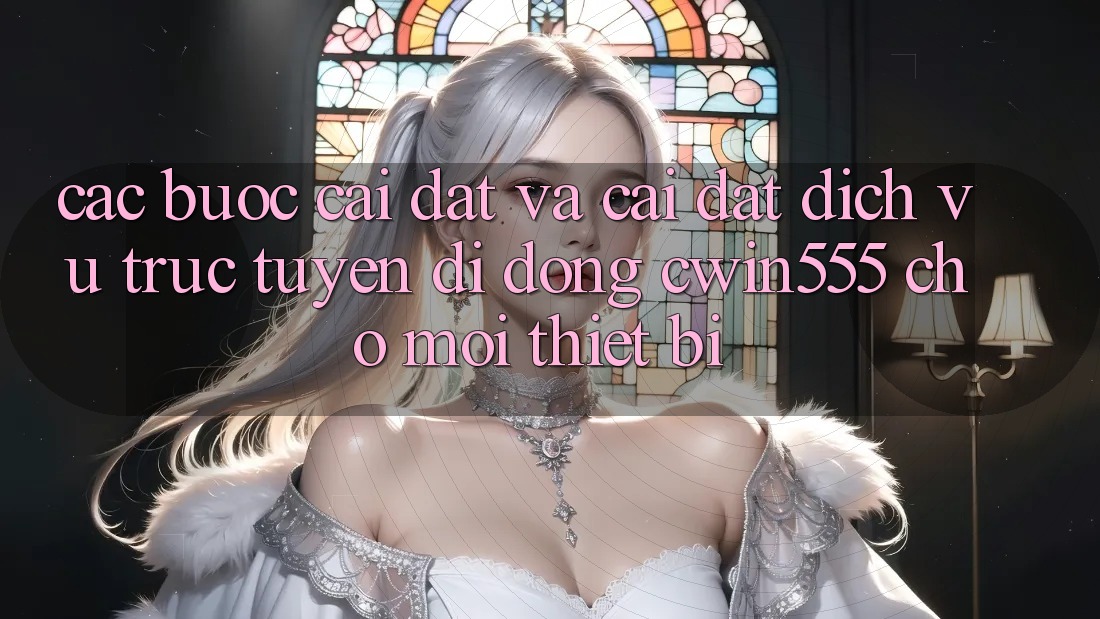 Các bước Cài đặt Và Cài Đặt Dịch vụ trực tuyến di động cwin555 Cho Mọi Thiết Bị