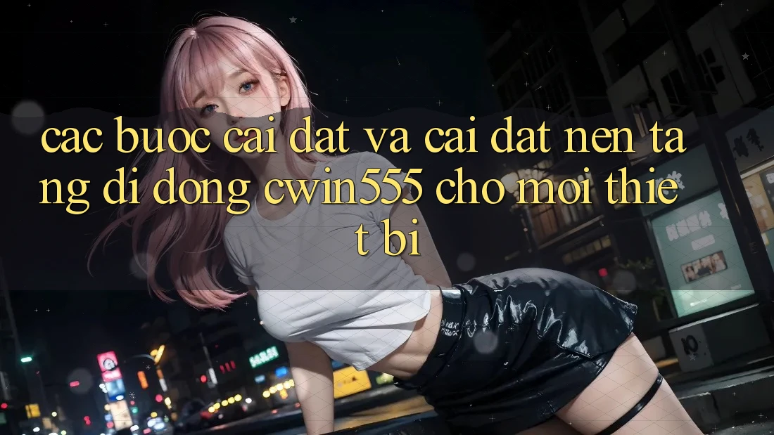 Các bước Cài đặt Và Cài Đặt Nền tảng di động cwin555 Cho Mọi Thiết Bị