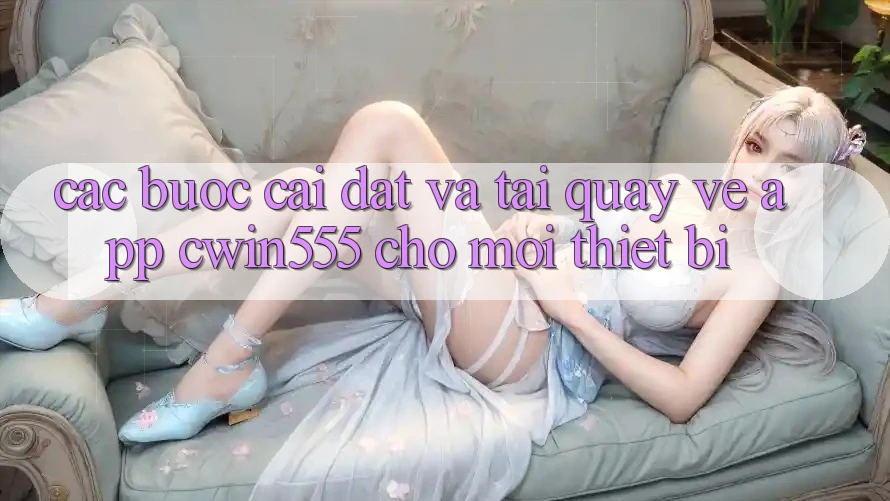 Các bước Cài đặt Và Tải quay về App cwin555 Cho Mọi Thiết Bị