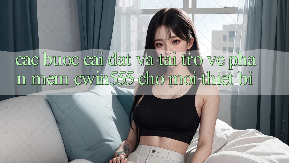 Các bước Cài đặt Và Tải trở về Phần mềm cwin555 Cho Mọi Thiết Bị