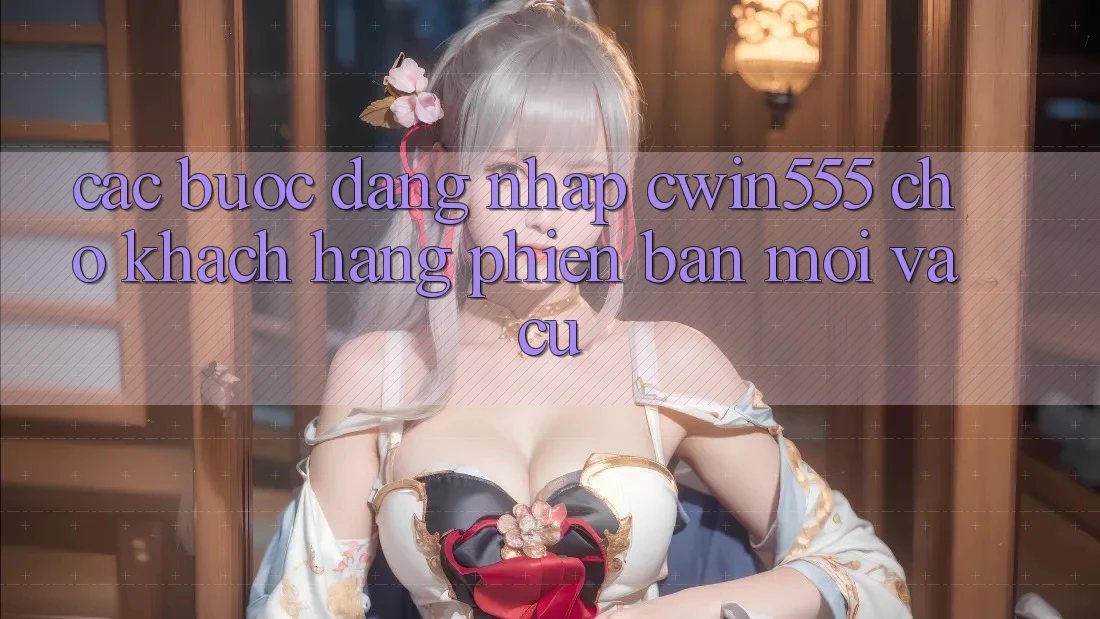 Các bước Đăng Nhập cwin555 Cho Khách hàng Phiên bản mới Và Cũ