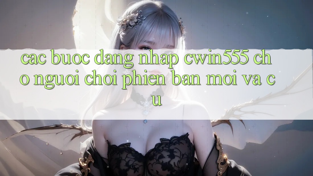Các bước Đăng Nhập cwin555 Cho Người Chơi Phiên bản mới Và Cũ