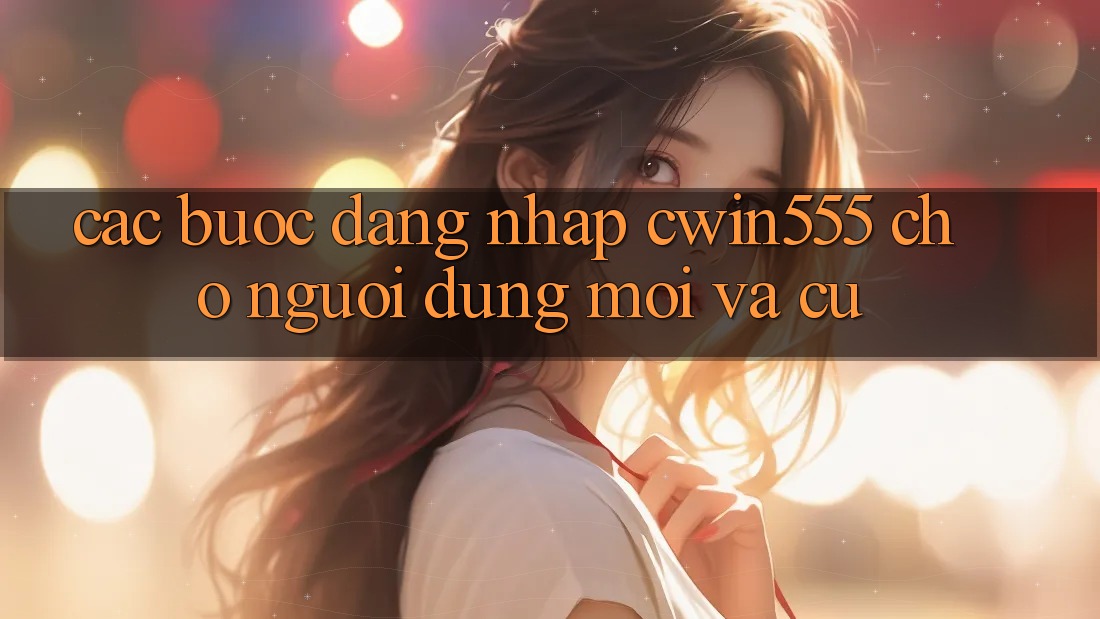 Các bước Đăng Nhập cwin555 Cho Người dùng Mới Và Cũ