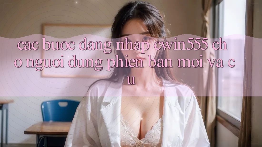 Các bước Đăng Nhập cwin555 Cho Người dùng Phiên bản mới Và Cũ