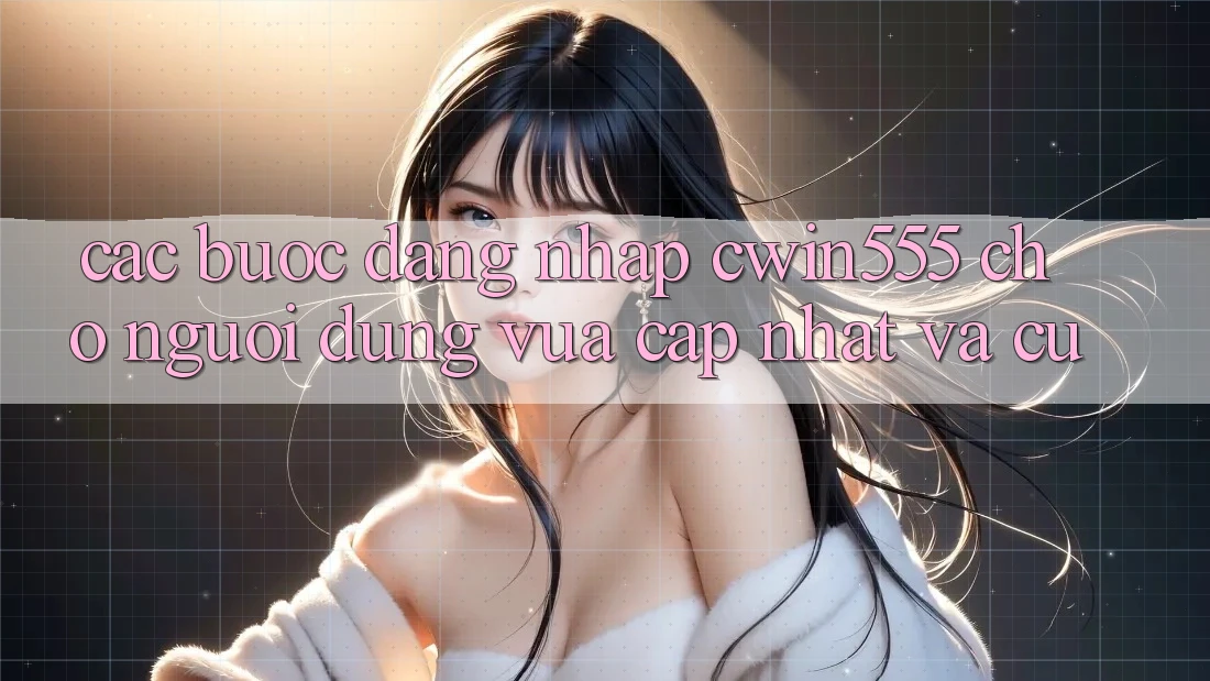 Các bước Đăng nhập cwin555 Cho Người dùng Vừa cập nhật Và Cũ