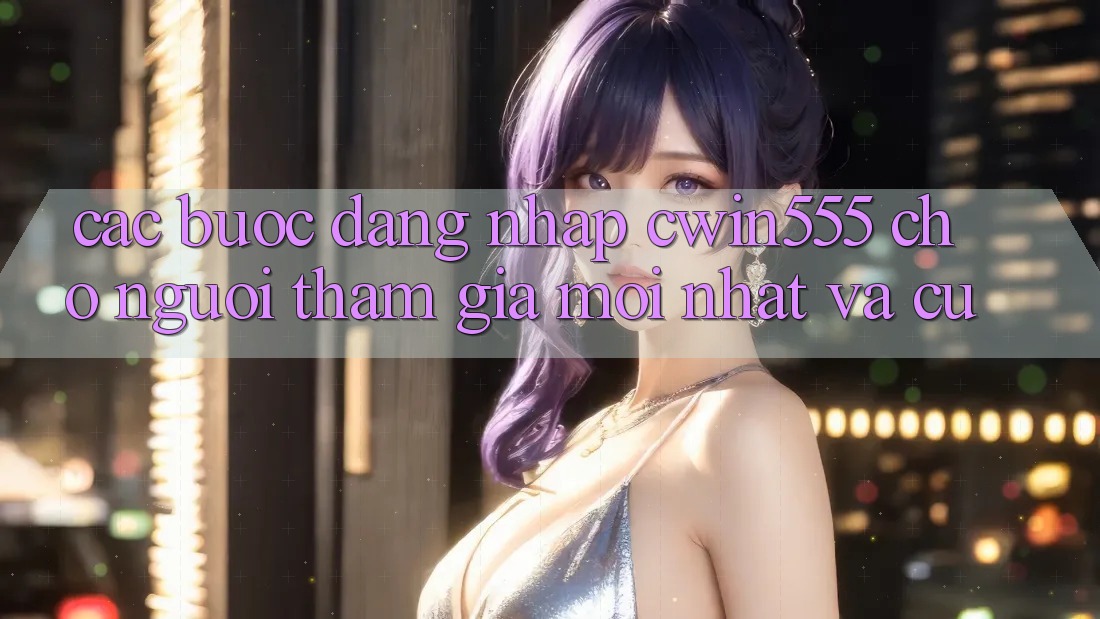 Các bước Đăng Nhập cwin555 Cho Người tham gia Mới nhất Và Cũ