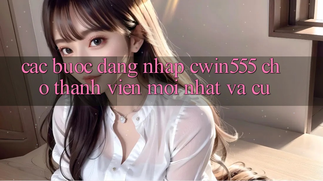 Các bước Đăng Nhập cwin555 Cho Thành viên Mới nhất Và Cũ