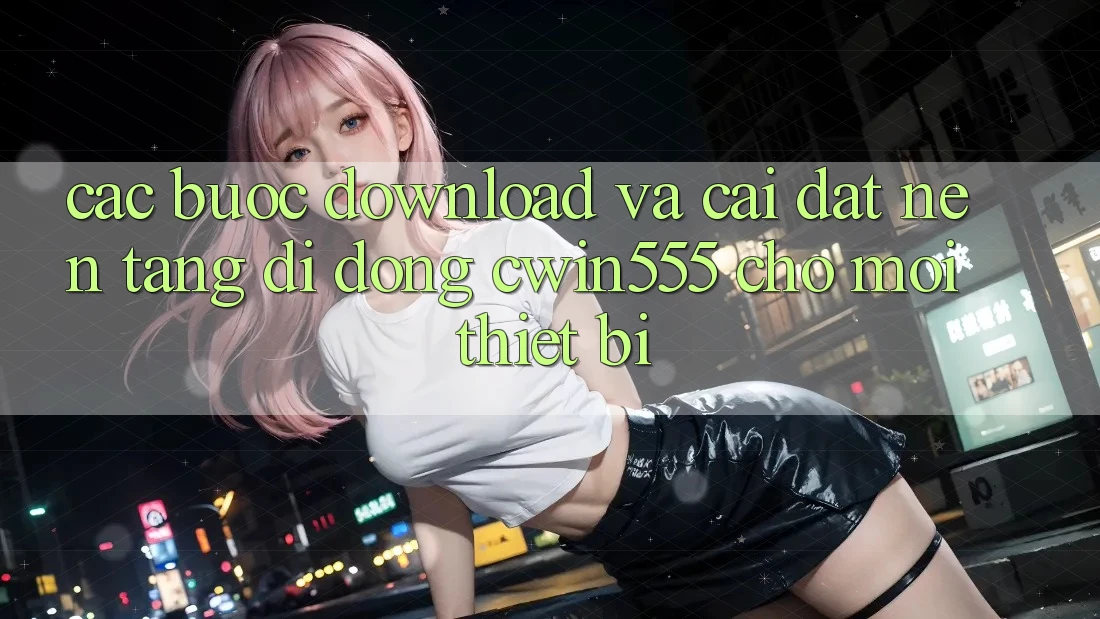 Các bước Download Và Cài Đặt Nền tảng di động cwin555 Cho Mọi Thiết Bị Các bước Download Và Cài Đặt Nền tảng di động cwin555 Cho Mọi Thiết Bị