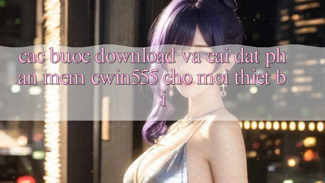 Các bước Download Và Cài Đặt Phần mềm cwin555 Cho Mọi Thiết Bị