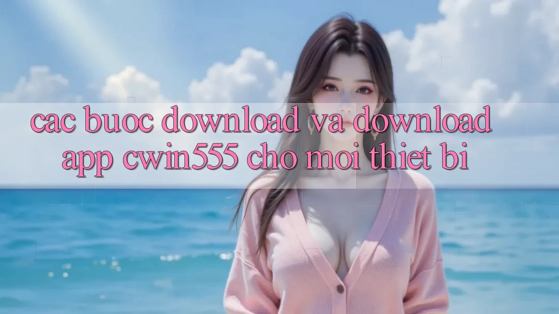 Các bước Download Và Download App cwin555 Cho Mọi Thiết Bị Các bước Download Và Download App cwin555 Cho Mọi Thiết Bị