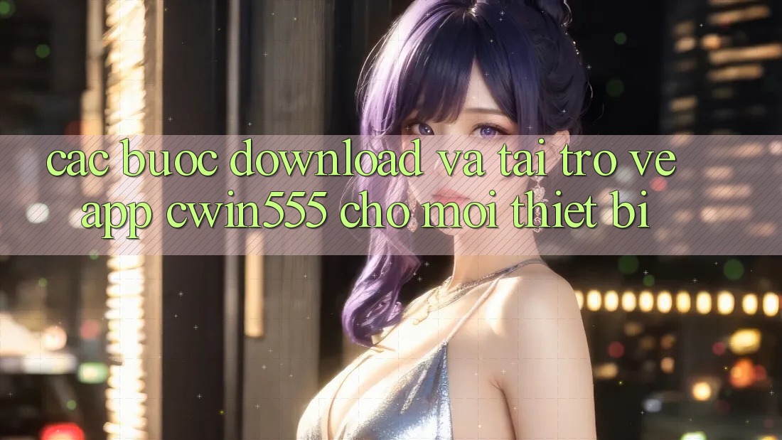 Các bước Download Và Tải trở về App cwin555 Cho Mọi Thiết Bị