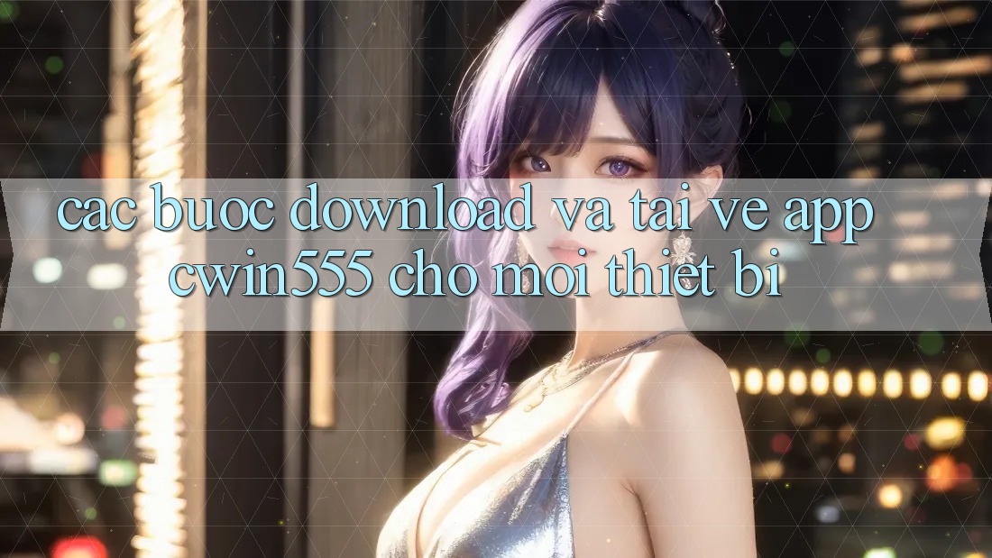 Các bước Download Và Tải về App cwin555 Cho Mọi Thiết Bị