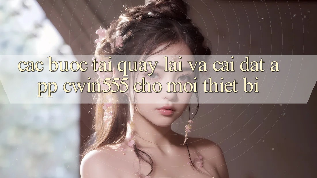 Các bước Tải quay lại Và Cài Đặt App cwin555 Cho Mọi Thiết Bị Các bước Tải quay lại Và Cài Đặt App cwin555 Cho Mọi Thiết Bị