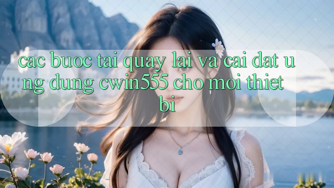 Các bước Tải quay lại Và Cài Đặt Ứng dụng cwin555 Cho Mọi Thiết Bị
