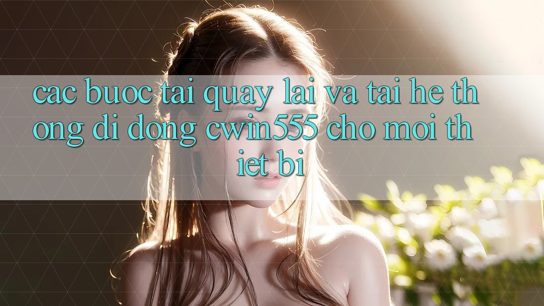 Các bước Tải quay lại Và Tải Hệ thống di động cwin555 Cho Mọi Thiết Bị