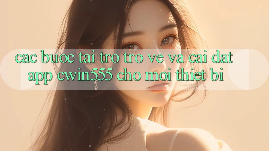 Các bước Tải trở trở về Và Cài Đặt App cwin555 Cho Mọi Thiết Bị