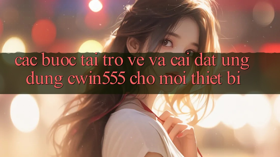 Các bước Tải trở về Và Cài Đặt Ứng dụng cwin555 Cho Mọi Thiết Bị Các bước Tải trở về Và Cài Đặt Ứng dụng cwin555 Cho Mọi Thiết Bị