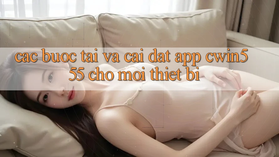 Các bước Tải Và Cài Đặt App cwin555 Cho Mọi Thiết Bị