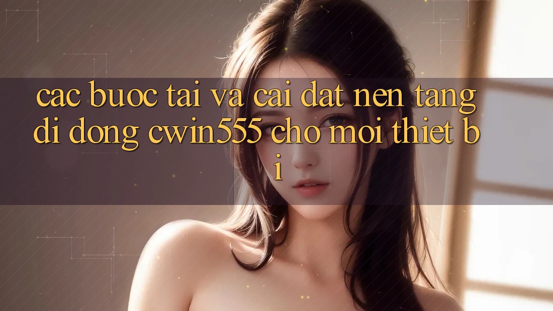 Các bước Tải Và Cài Đặt Nền tảng di động cwin555 Cho Mọi Thiết Bị