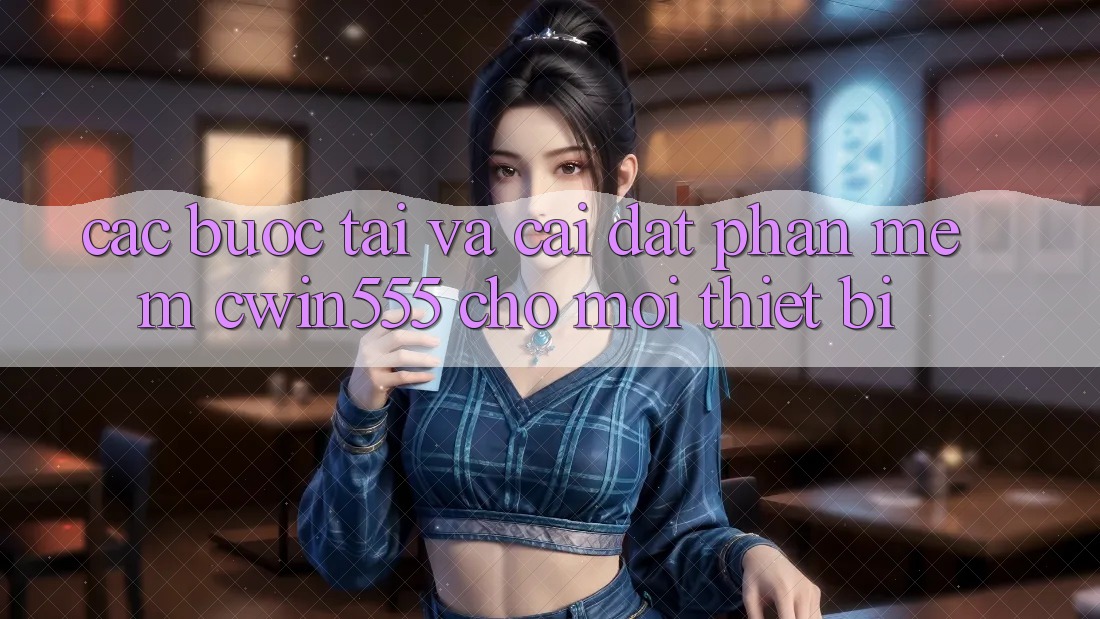 Các bước Tải Và Cài Đặt Phần mềm cwin555 Cho Mọi Thiết Bị