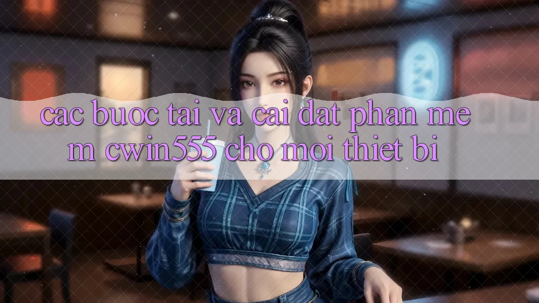 Các bước Tải Và Cài Đặt Phần mềm cwin555 Cho Mọi Thiết Bị