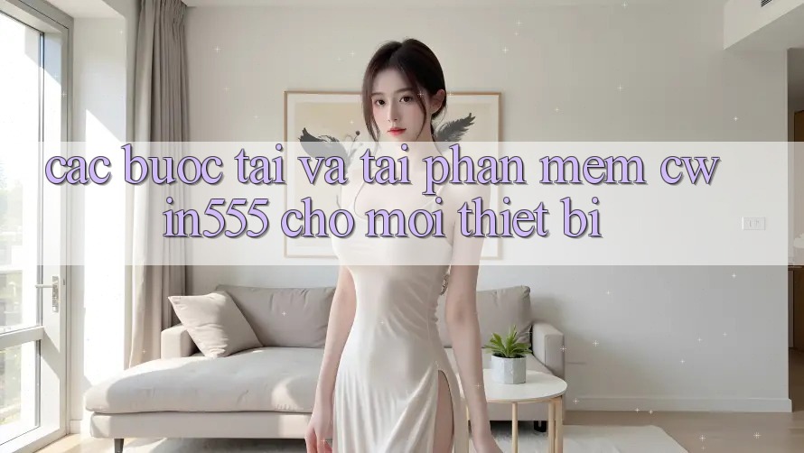 Các bước Tải Và Tải Phần mềm cwin555 Cho Mọi Thiết Bị
