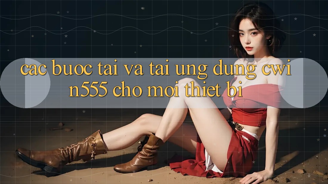Các bước Tải Và Tải Ứng dụng cwin555 Cho Mọi Thiết Bị Các bước Tải Và Tải Ứng dụng cwin555 Cho Mọi Thiết Bị
