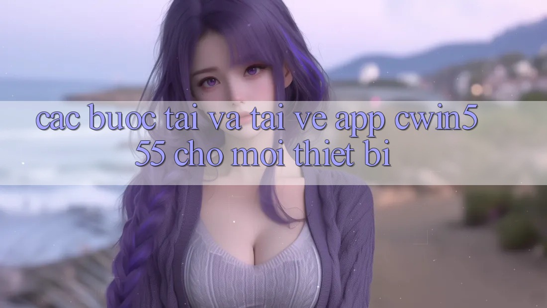Các bước Tải Và Tải về App cwin555 Cho Mọi Thiết Bị