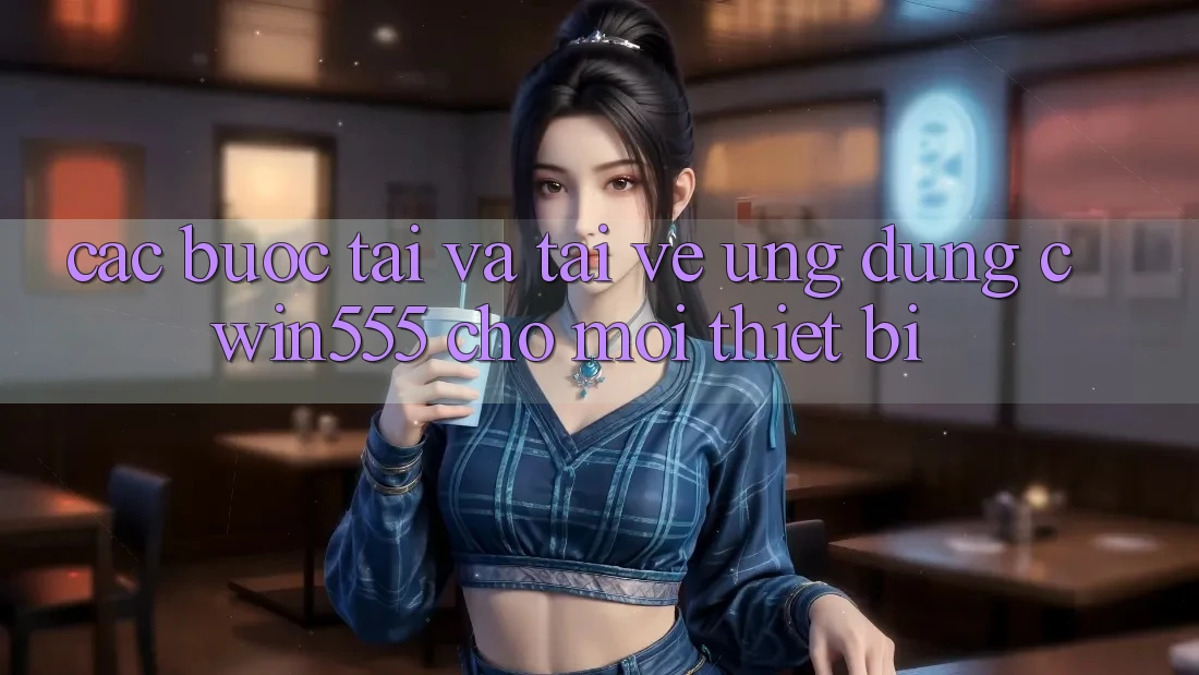 Các bước Tải Và Tải về Ứng dụng cwin555 Cho Mọi Thiết Bị