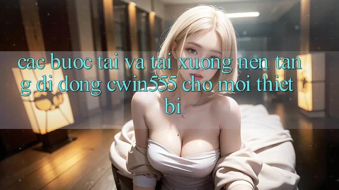 Các bước Tải Và Tải xuống Nền tảng di động cwin555 Cho Mọi Thiết Bị