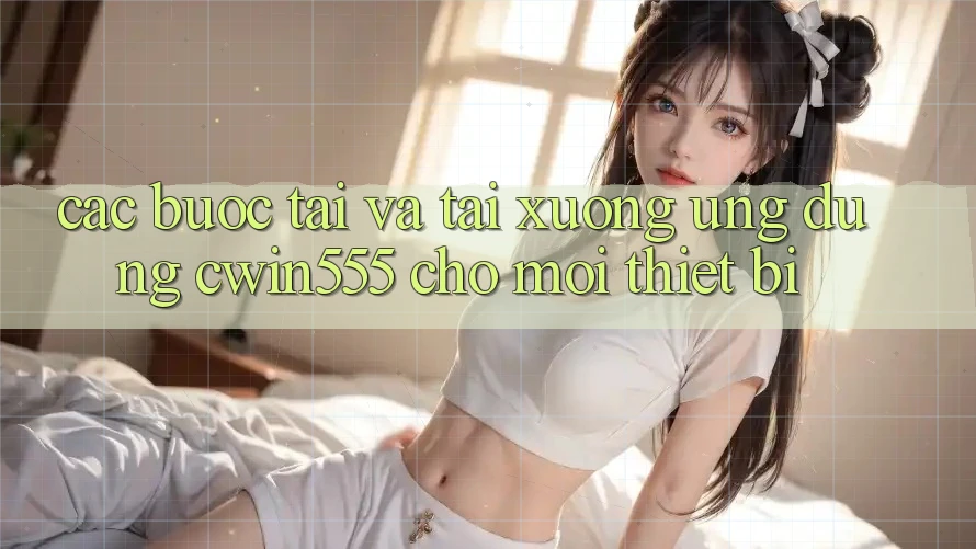 Các bước Tải Và Tải xuống Ứng dụng cwin555 Cho Mọi Thiết Bị
