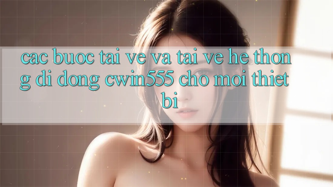 Các bước Tải về Và Tải về Hệ thống di động cwin555 Cho Mọi Thiết Bị