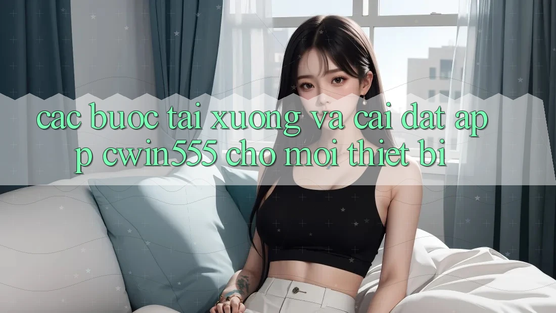 Các bước Tải xuống Và Cài Đặt App cwin555 Cho Mọi Thiết Bị