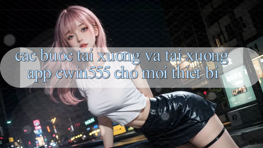 Các bước Tải xuống Và Tải xuống App cwin555 Cho Mọi Thiết Bị