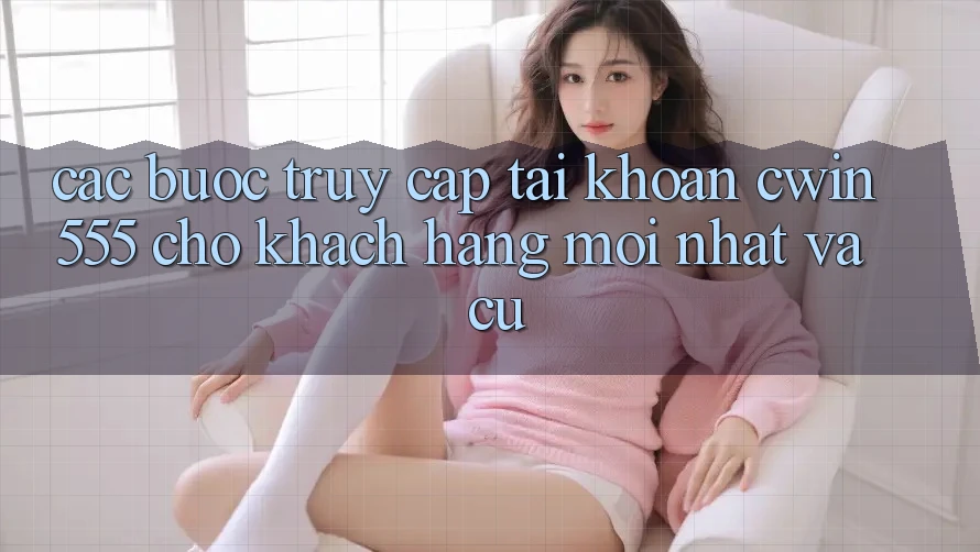 Các bước Truy cập tài khoản cwin555 Cho Khách hàng Mới nhất Và Cũ