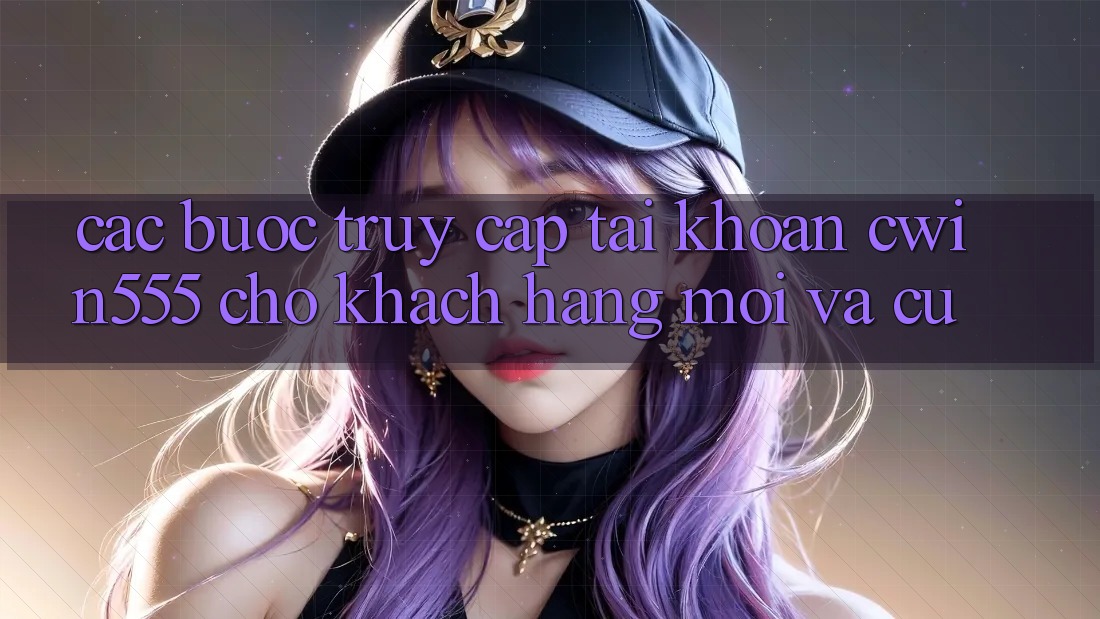 Các bước Truy cập tài khoản cwin555 Cho Khách hàng Mới Và Cũ Các bước Truy cập tài khoản cwin555 Cho Khách hàng Mới Và Cũ