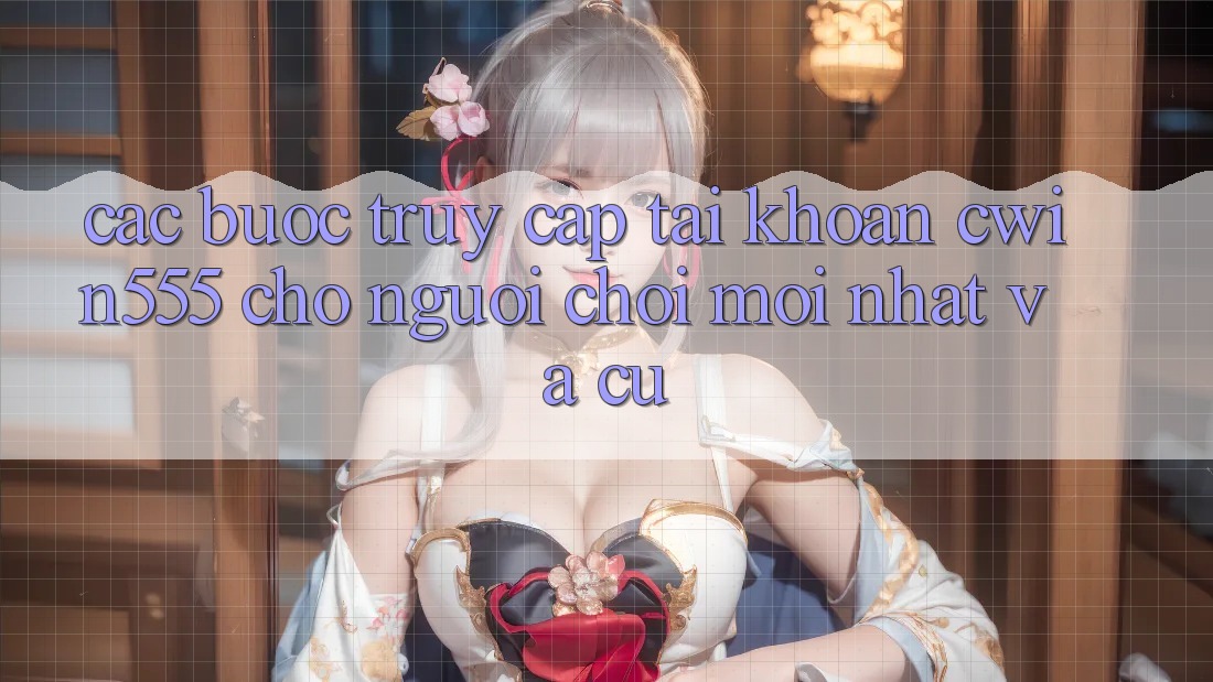 Các bước Truy cập tài khoản cwin555 Cho Người Chơi Mới nhất Và Cũ