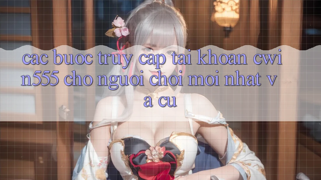 Các bước Truy cập tài khoản cwin555 Cho Người Chơi Mới nhất Và Cũ