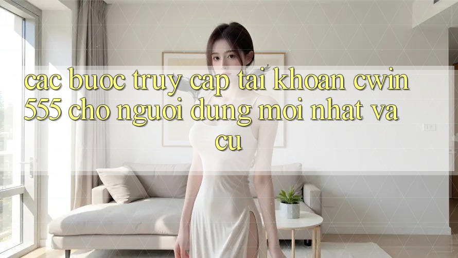 Các bước Truy cập tài khoản cwin555 Cho Người dùng Mới nhất Và Cũ
