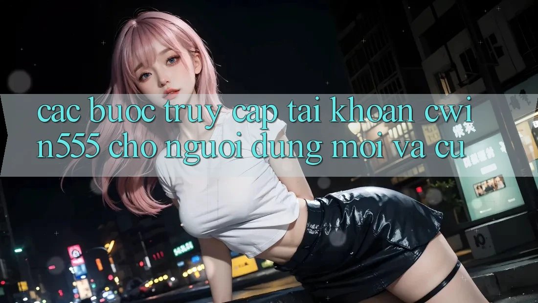 Các bước Truy cập tài khoản cwin555 Cho Người dùng Mới Và Cũ Các bước Truy cập tài khoản cwin555 Cho Người dùng Mới Và Cũ